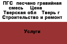 ПГС (песчано-гравийная смесь) › Цена ­ 500 - Тверская обл., Тверь г. Строительство и ремонт » Услуги   . Тверская обл.